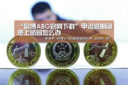 “欧博ABG官网下载”甲流感期间患上感冒怎么办(图1) 欧博ABG官网下载