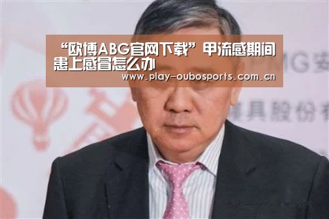 “欧博ABG官网下载”甲流感期间患上感冒怎么办(图2) 欧博ABG官网下载